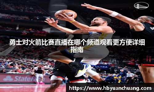 勇士对火箭比赛直播在哪个频道观看更方便详细指南